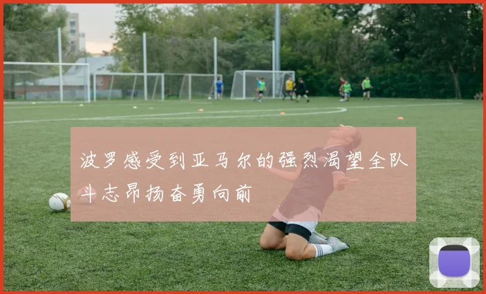 波罗感受到亚马尔的强烈渴望全队斗志昂扬奋勇向前